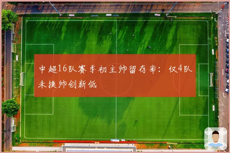 中超16队赛季初主帅留存率：仅4队未换帅创新低