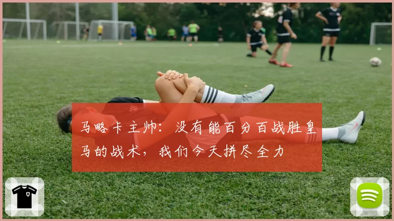 马略卡主帅：没有能百分百战胜皇马的战术，我们今天拼尽全力