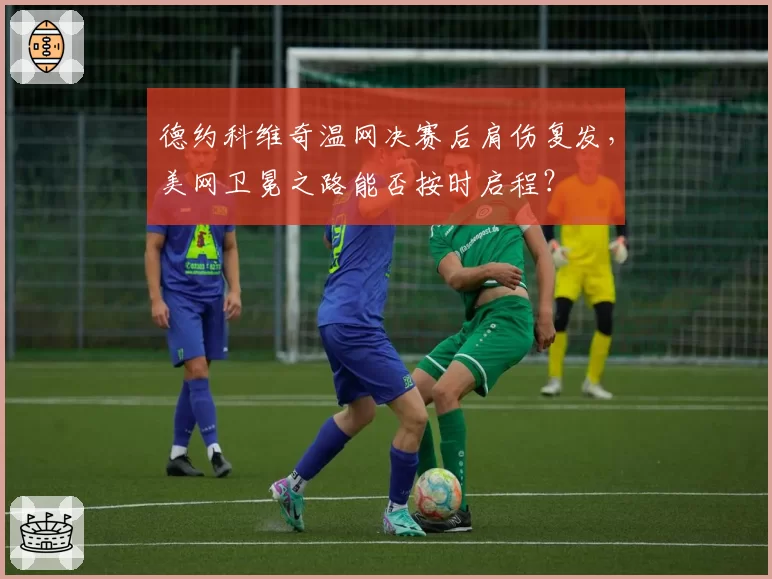 德约科维奇温网决赛后肩伤复发,美网卫冕之路能否按时启程?