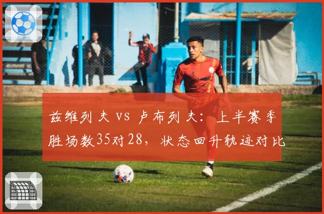 兹维列夫 vs 卢布列夫:上半赛季胜场数35对28,状态回升轨迹对比