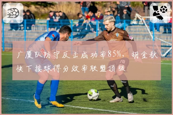 广厦队防守反击成功率85%,胡金秋快下接球得分效率联盟顶级