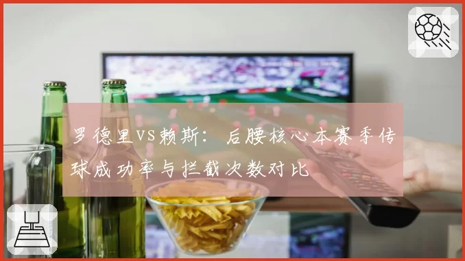 罗德里vs赖斯:后腰核心本赛季传球成功率与拦截次数对比