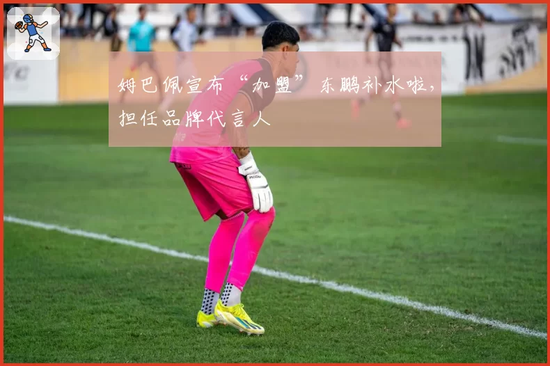 姆巴佩宣布“加盟”东鹏补水啦，担任品牌代言人