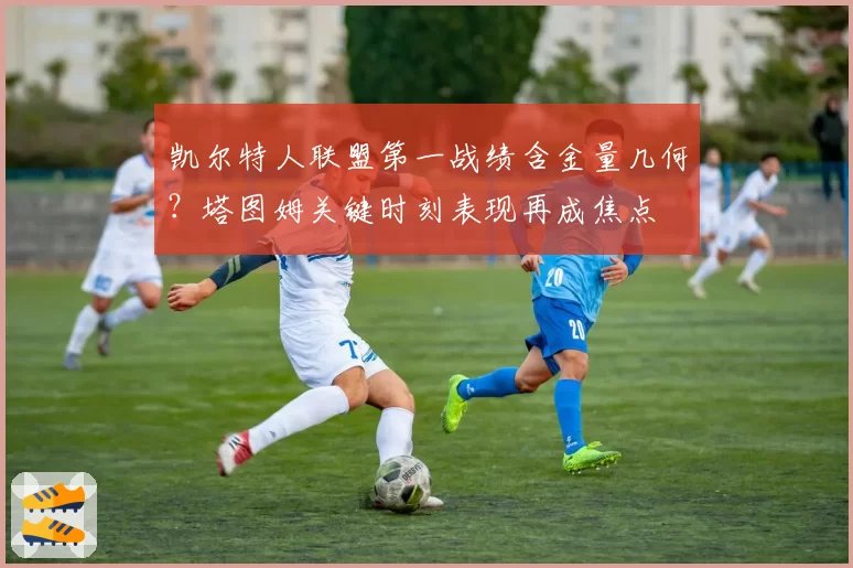 凯尔特人联盟第一战绩含金量几何？塔图姆关键时刻表现再成焦点