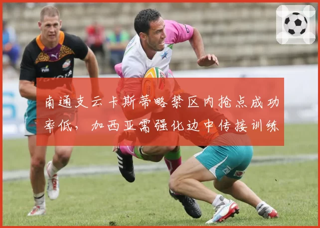 南通支云卡斯蒂略禁区内抢点成功率低，加西亚需强化边中传接训练