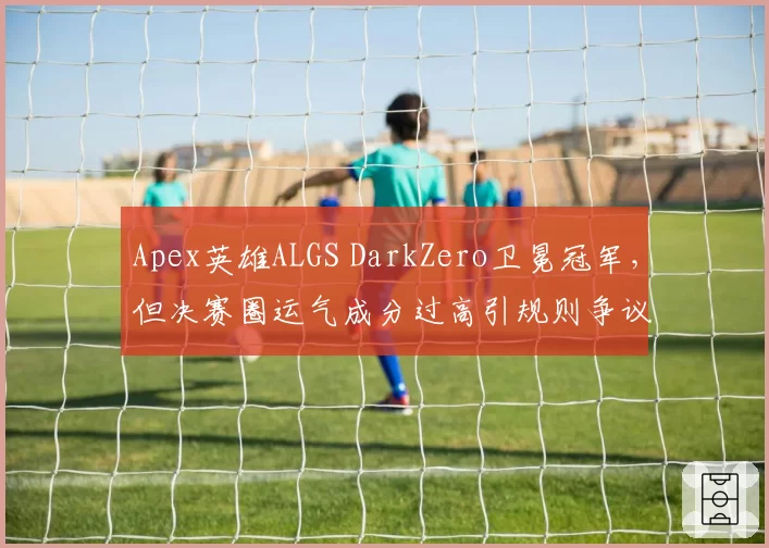 Apex英雄ALGS DarkZero卫冕冠军，但决赛圈运气成分过高引规则争议