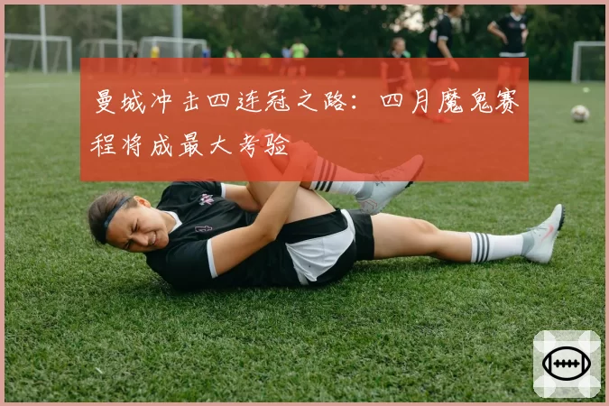 曼城冲击四连冠之路：四月魔鬼赛程将成最大考验