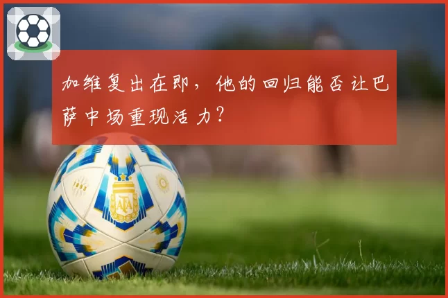 加维复出在即，他的回归能否让巴萨中场重现活力？