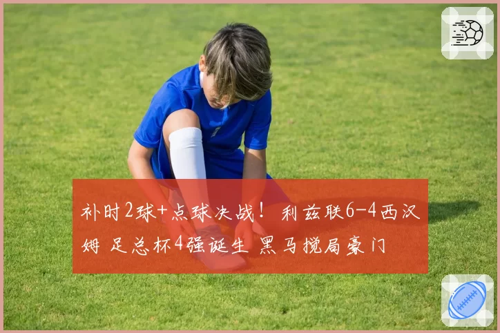 补时2球+点球决战！利兹联6-4西汉姆 足总杯4强诞生 黑马搅局豪门