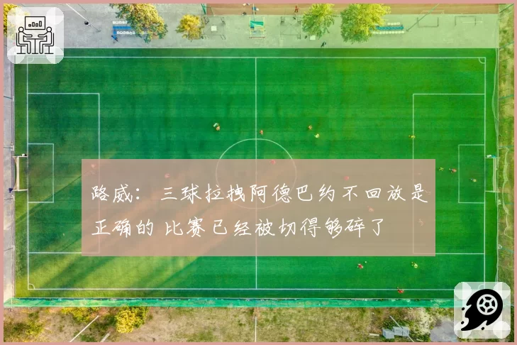 路威：三球拉拽阿德巴约不回放是正确的 比赛已经被切得够碎了