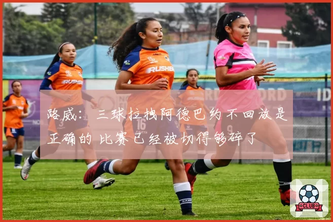路威：三球拉拽阿德巴约不回放是正确的 比赛已经被切得够碎了
