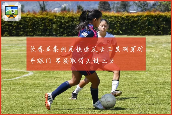 长春亚泰利用快速反击三度洞穿对手球门 客场取得关键三分
