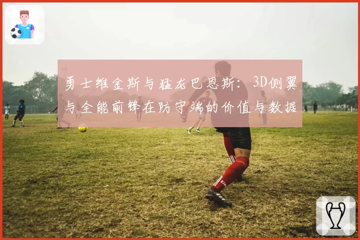 勇士维金斯与猛龙巴恩斯：3D侧翼与全能前锋在防守端的价值与数据体现