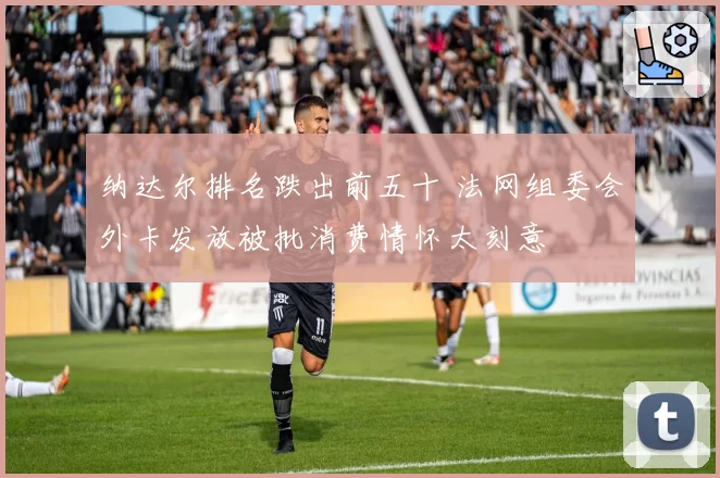 纳达尔排名跌出前五十 法网组委会外卡发放被批消费情怀太刻意
