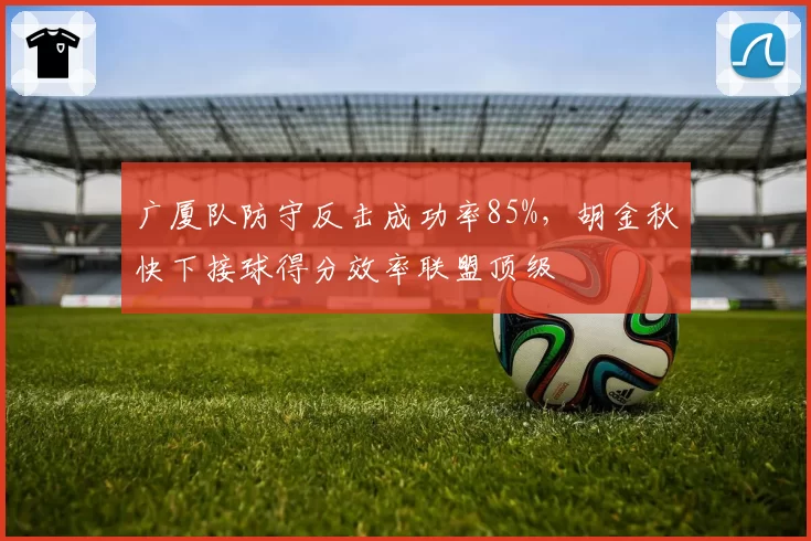 广厦队防守反击成功率85%,胡金秋快下接球得分效率联盟顶级