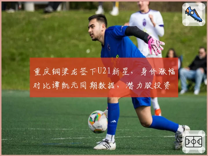 重庆铜梁龙签下U21新星，身价涨幅对比谭凯元同期数据，潜力股投资逻辑显现
