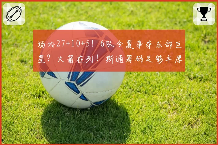 场均27+10+5！6队今夏争夺东部巨星？火箭在列！斯通筹码足够丰厚