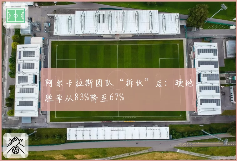 阿尔卡拉斯团队“拆伙”后：硬地胜率从83%降至67%