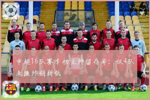 中超16队赛季初主帅留存率：仅4队未换帅创新低