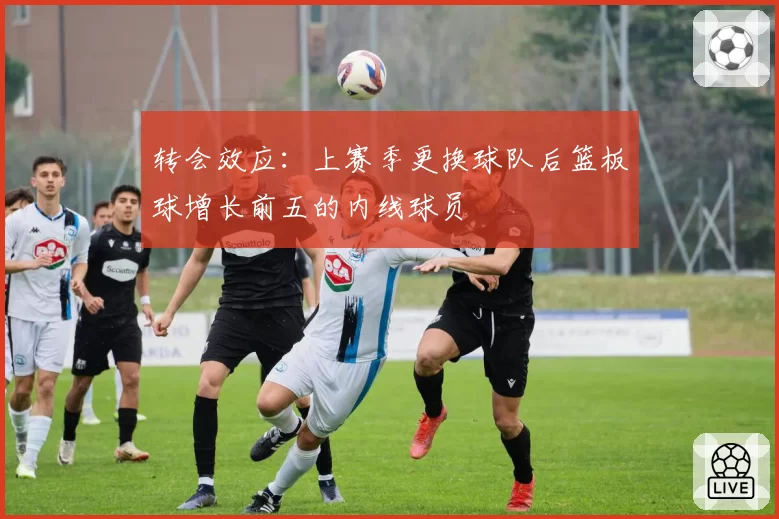 转会效应：上赛季更换球队后篮板球增长前五的内线球员