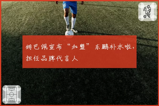姆巴佩宣布“加盟”东鹏补水啦，担任品牌代言人