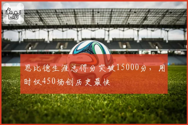 恩比德生涯总得分突破15000分，用时仅450场创历史最快