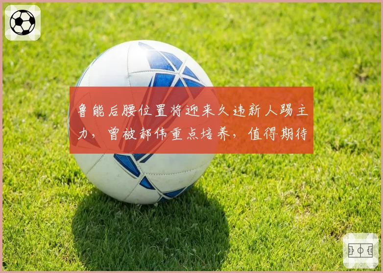 鲁能后腰位置将迎来久违新人踢主力，曾被郝伟重点培养，值得期待