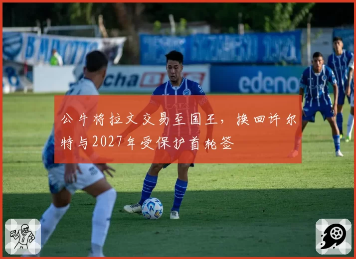 公牛将拉文交易至国王,换回许尔特与2027年受保护首轮签