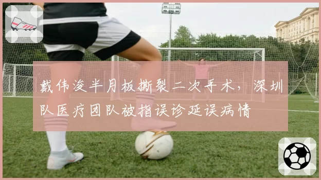 戴伟浚半月板撕裂二次手术，深圳队医疗团队被指误诊延误病情