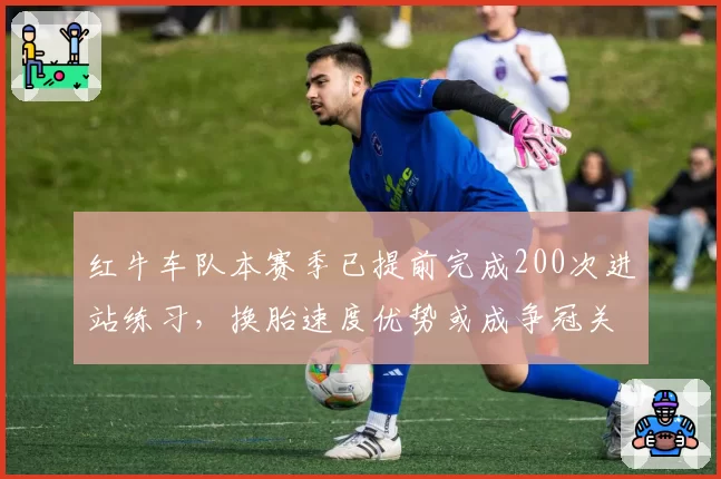 红牛车队本赛季已提前完成200次进站练习，换胎速度优势或成争冠关键