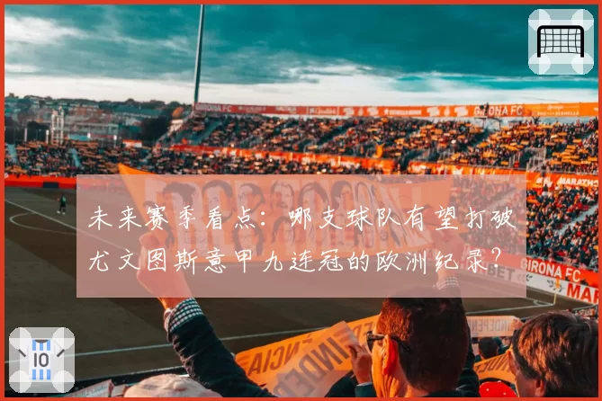 未来赛季看点：哪支球队有望打破尤文图斯意甲九连冠的欧洲纪录？