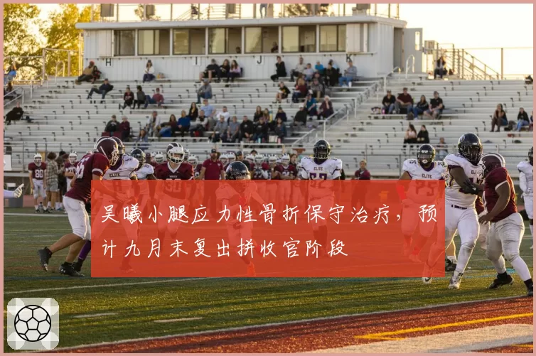 吴曦小腿应力性骨折保守治疗，预计九月末复出拼收官阶段