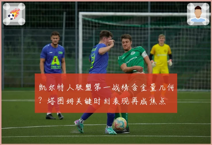 凯尔特人联盟第一战绩含金量几何？塔图姆关键时刻表现再成焦点