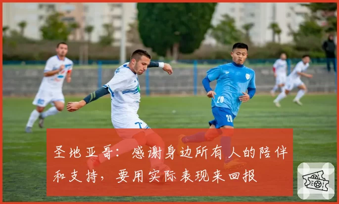 圣地亚哥：感谢身边所有人的陪伴和支持，要用实际表现来回报