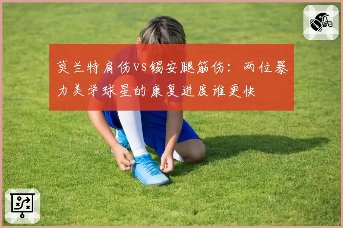 莫兰特肩伤vs锡安腿筋伤：两位暴力美学球星的康复进度谁更快