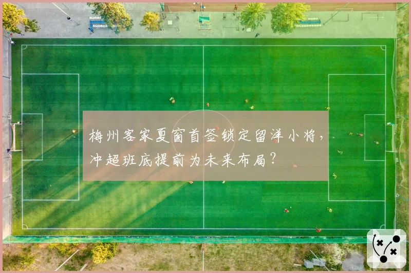 梅州客家夏窗首签锁定留洋小将,冲超班底提前为未来布局?