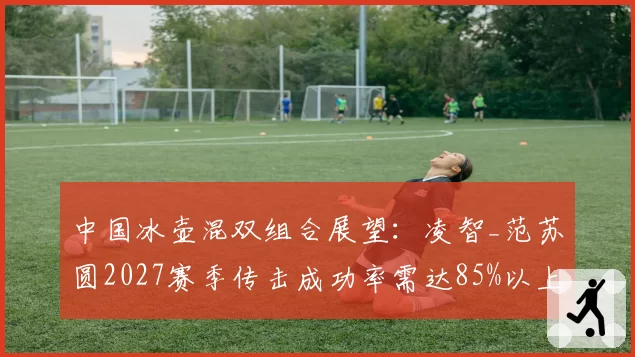 中国冰壶混双组合展望：凌智_范苏圆2027赛季传击成功率需达85%以上