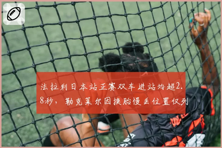法拉利日本站正赛双车进站均超2.8秒，勒克莱尔因换胎慢丢位置仅列第六