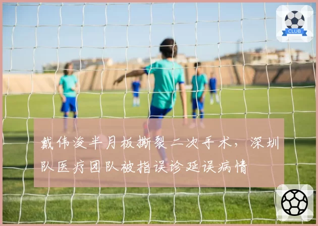 戴伟浚半月板撕裂二次手术，深圳队医疗团队被指误诊延误病情