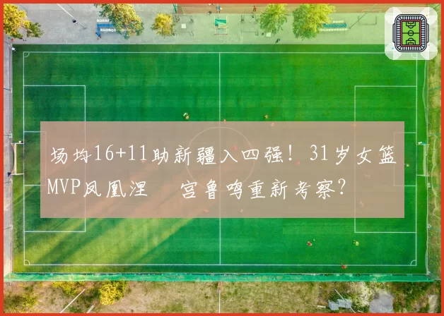 场均16+11助新疆入四强！31岁女篮MVP凤凰涅槃 宫鲁鸣重新考察？