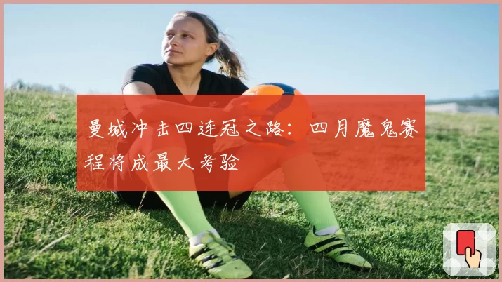 曼城冲击四连冠之路：四月魔鬼赛程将成最大考验