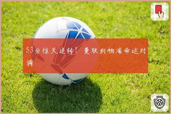 53分惊天逆转！曼联利物浦命运对调
