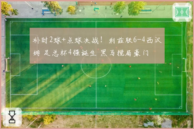 补时2球+点球决战！利兹联6-4西汉姆 足总杯4强诞生 黑马搅局豪门