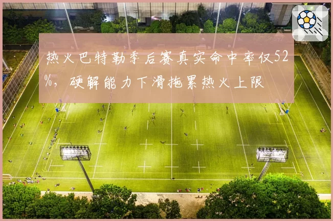 热火巴特勒季后赛真实命中率仅52%,硬解能力下滑拖累热火上限