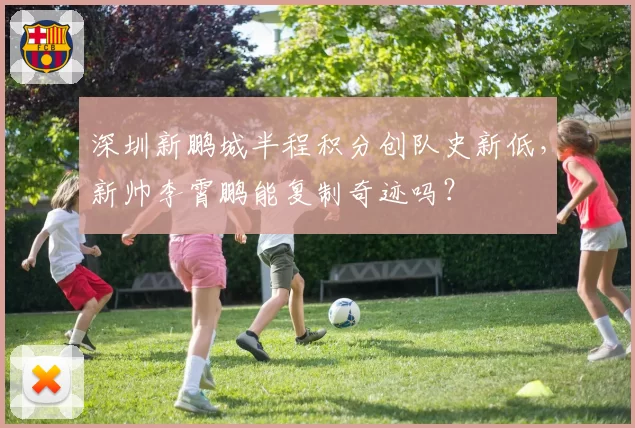 深圳新鹏城半程积分创队史新低，新帅李霄鹏能复制奇迹吗？