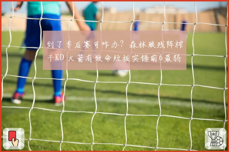 到了季后赛可咋办？森林狼残阵榨干KD 火箭有致命短板实锤前6最弱