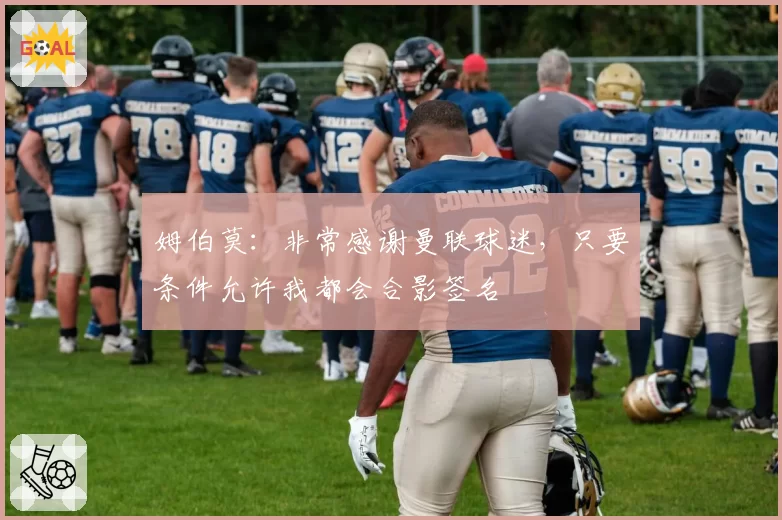 姆伯莫：非常感谢曼联球迷，只要条件允许我都会合影签名
