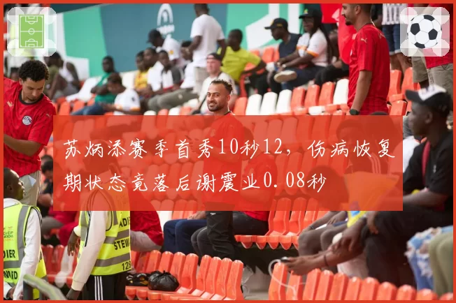 苏炳添赛季首秀10秒12，伤病恢复期状态竟落后谢震业0.08秒