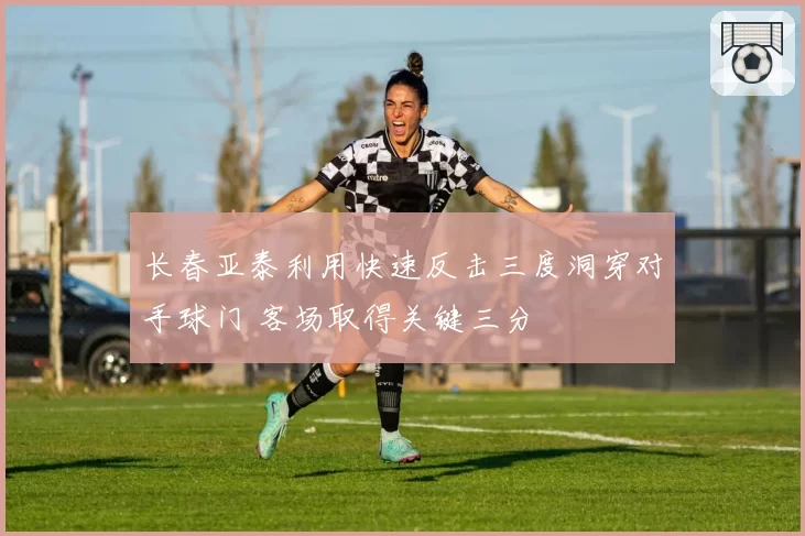 长春亚泰利用快速反击三度洞穿对手球门 客场取得关键三分