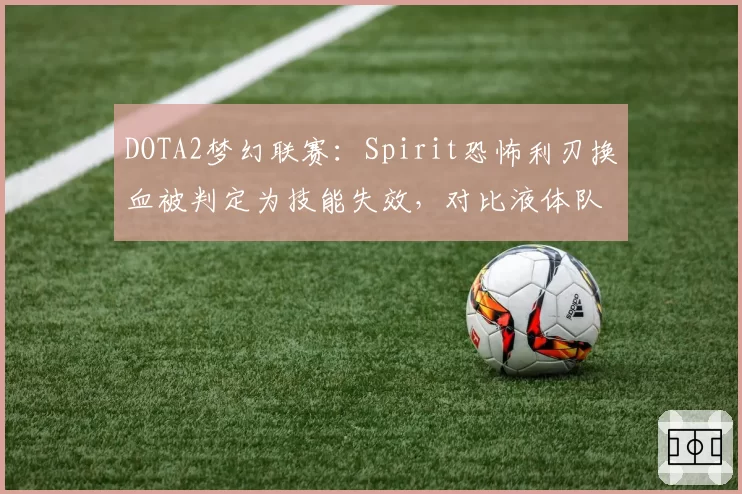 DOTA2梦幻联赛:Spirit恐怖利刃换血被判定为技能失效,对比液体队类似情况双标判罚